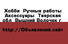 Хобби. Ручные работы Аксессуары. Тверская обл.,Вышний Волочек г.